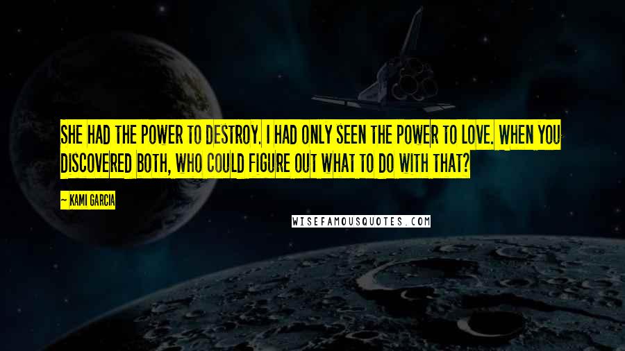 Kami Garcia Quotes: She had the power to destroy. I had only seen the power to love. When you discovered both, who could figure out what to do with that?