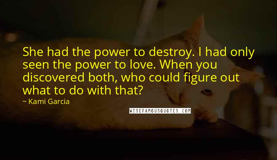 Kami Garcia Quotes: She had the power to destroy. I had only seen the power to love. When you discovered both, who could figure out what to do with that?