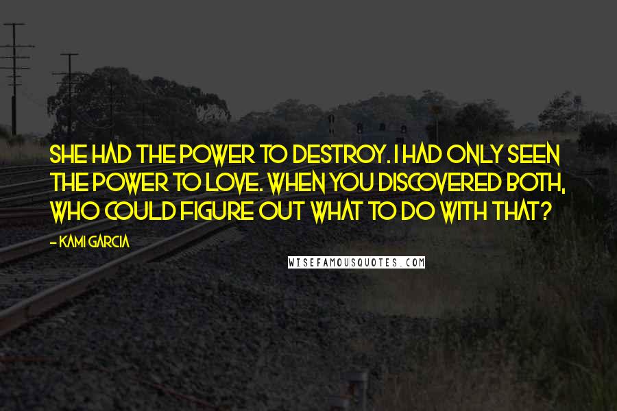 Kami Garcia Quotes: She had the power to destroy. I had only seen the power to love. When you discovered both, who could figure out what to do with that?