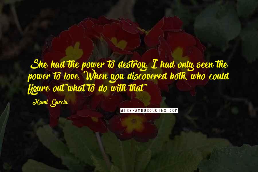 Kami Garcia Quotes: She had the power to destroy. I had only seen the power to love. When you discovered both, who could figure out what to do with that?
