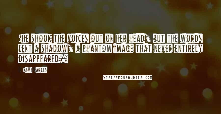 Kami Garcia Quotes: She shook the voices out of her head, but the words left a shadow, a phantom image that never entirely disappeared.