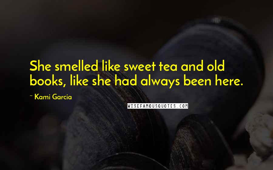 Kami Garcia Quotes: She smelled like sweet tea and old books, like she had always been here.