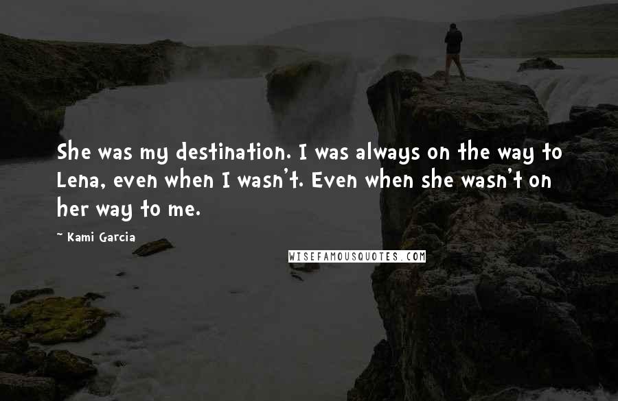 Kami Garcia Quotes: She was my destination. I was always on the way to Lena, even when I wasn't. Even when she wasn't on her way to me.