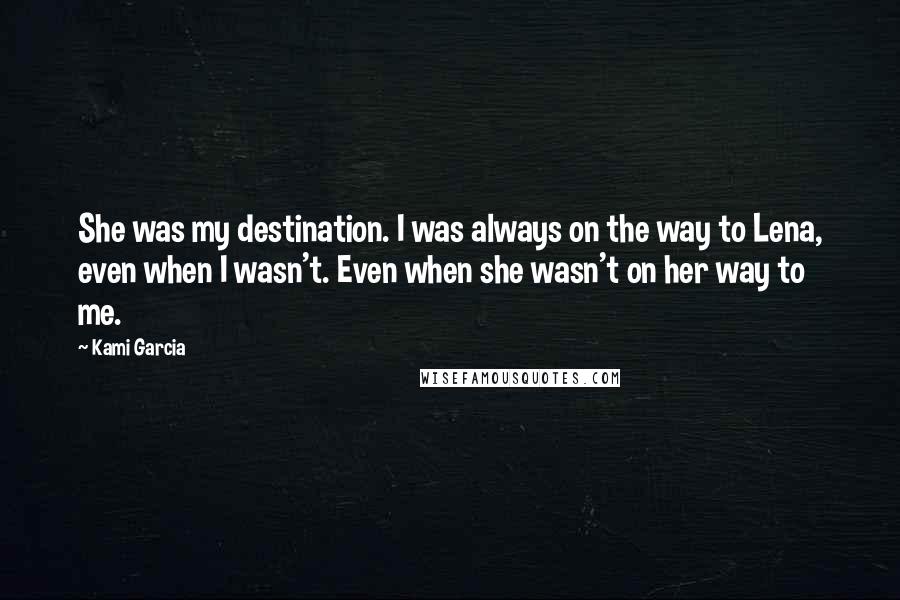 Kami Garcia Quotes: She was my destination. I was always on the way to Lena, even when I wasn't. Even when she wasn't on her way to me.