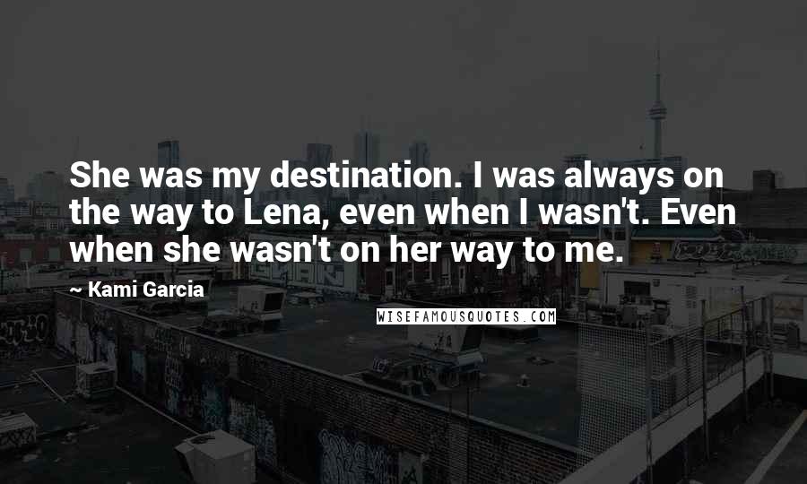 Kami Garcia Quotes: She was my destination. I was always on the way to Lena, even when I wasn't. Even when she wasn't on her way to me.