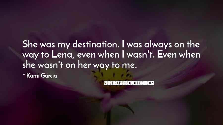 Kami Garcia Quotes: She was my destination. I was always on the way to Lena, even when I wasn't. Even when she wasn't on her way to me.