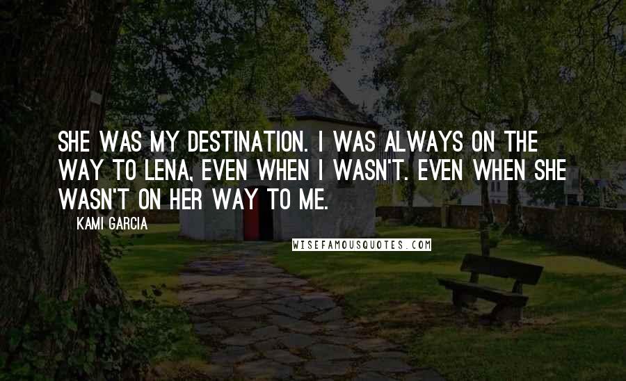 Kami Garcia Quotes: She was my destination. I was always on the way to Lena, even when I wasn't. Even when she wasn't on her way to me.