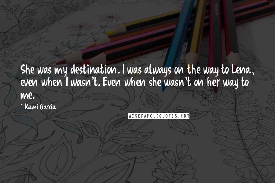 Kami Garcia Quotes: She was my destination. I was always on the way to Lena, even when I wasn't. Even when she wasn't on her way to me.