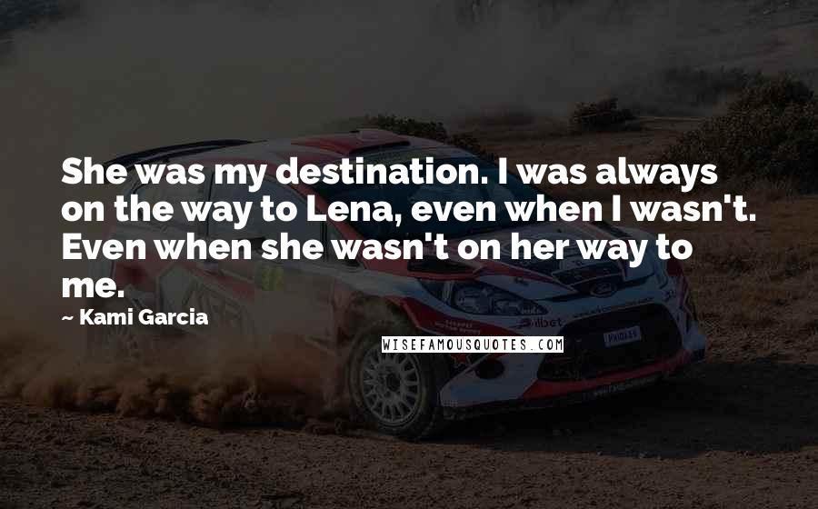 Kami Garcia Quotes: She was my destination. I was always on the way to Lena, even when I wasn't. Even when she wasn't on her way to me.