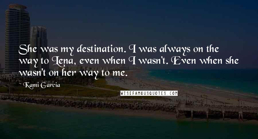 Kami Garcia Quotes: She was my destination. I was always on the way to Lena, even when I wasn't. Even when she wasn't on her way to me.