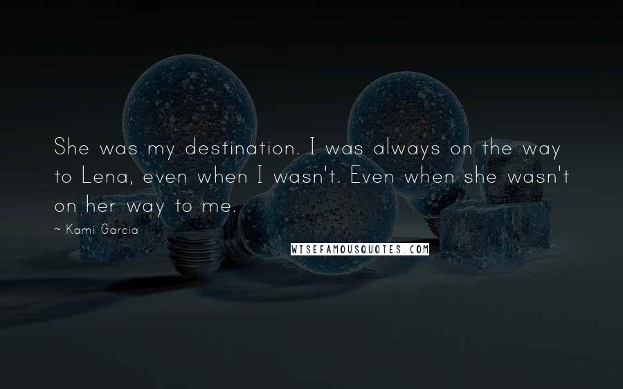 Kami Garcia Quotes: She was my destination. I was always on the way to Lena, even when I wasn't. Even when she wasn't on her way to me.