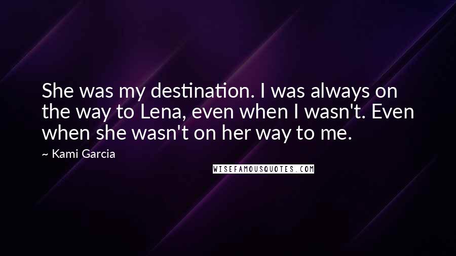 Kami Garcia Quotes: She was my destination. I was always on the way to Lena, even when I wasn't. Even when she wasn't on her way to me.