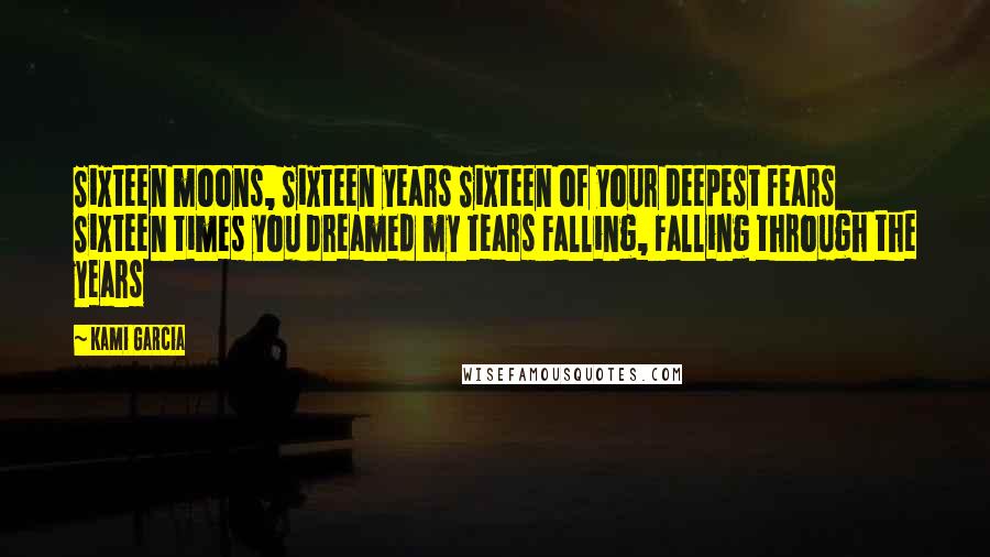 Kami Garcia Quotes: Sixteen moons, Sixteen years Sixteen of your deepest fears Sixteen times you dreamed my tears Falling, Falling through the years
