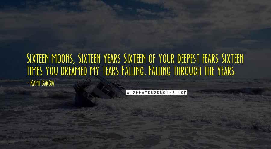 Kami Garcia Quotes: Sixteen moons, Sixteen years Sixteen of your deepest fears Sixteen times you dreamed my tears Falling, Falling through the years