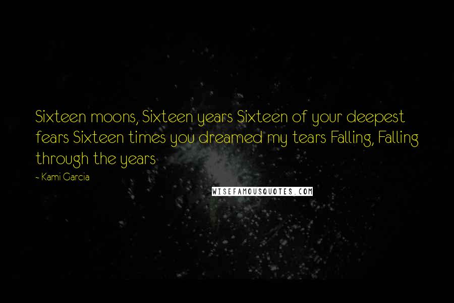 Kami Garcia Quotes: Sixteen moons, Sixteen years Sixteen of your deepest fears Sixteen times you dreamed my tears Falling, Falling through the years