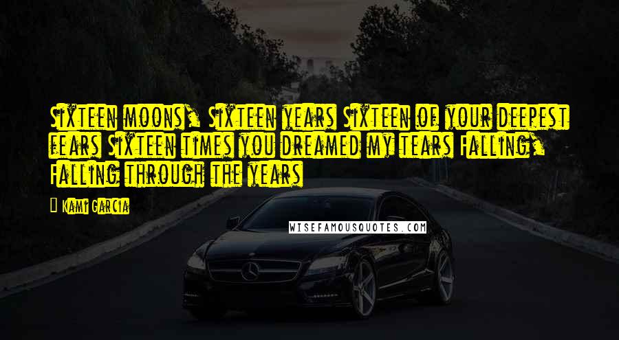 Kami Garcia Quotes: Sixteen moons, Sixteen years Sixteen of your deepest fears Sixteen times you dreamed my tears Falling, Falling through the years