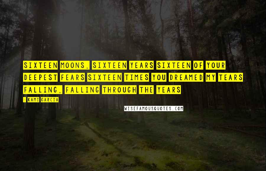 Kami Garcia Quotes: Sixteen moons, Sixteen years Sixteen of your deepest fears Sixteen times you dreamed my tears Falling, Falling through the years