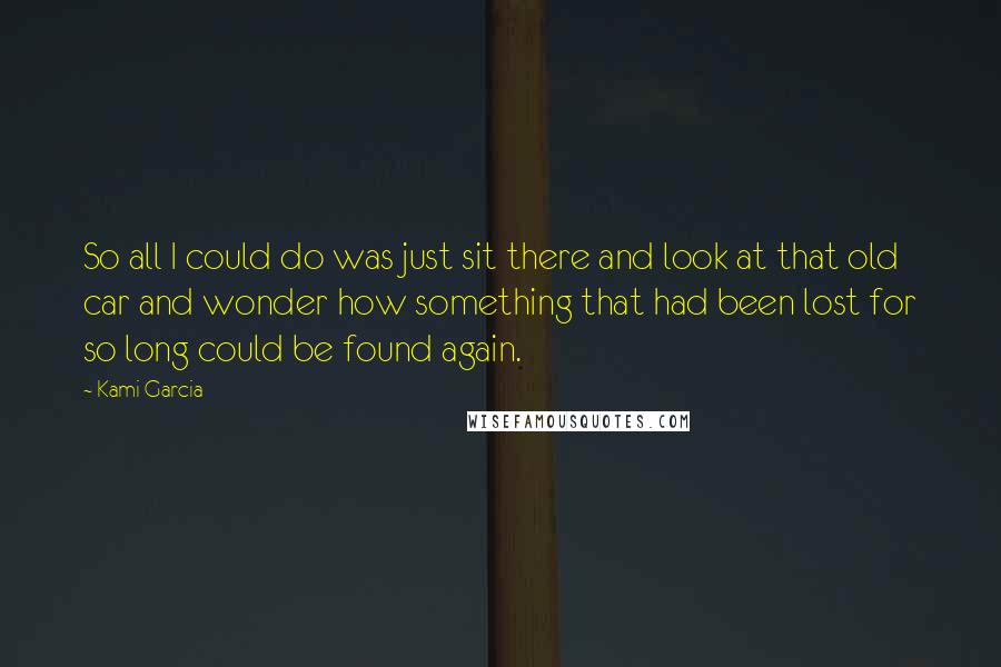 Kami Garcia Quotes: So all I could do was just sit there and look at that old car and wonder how something that had been lost for so long could be found again.