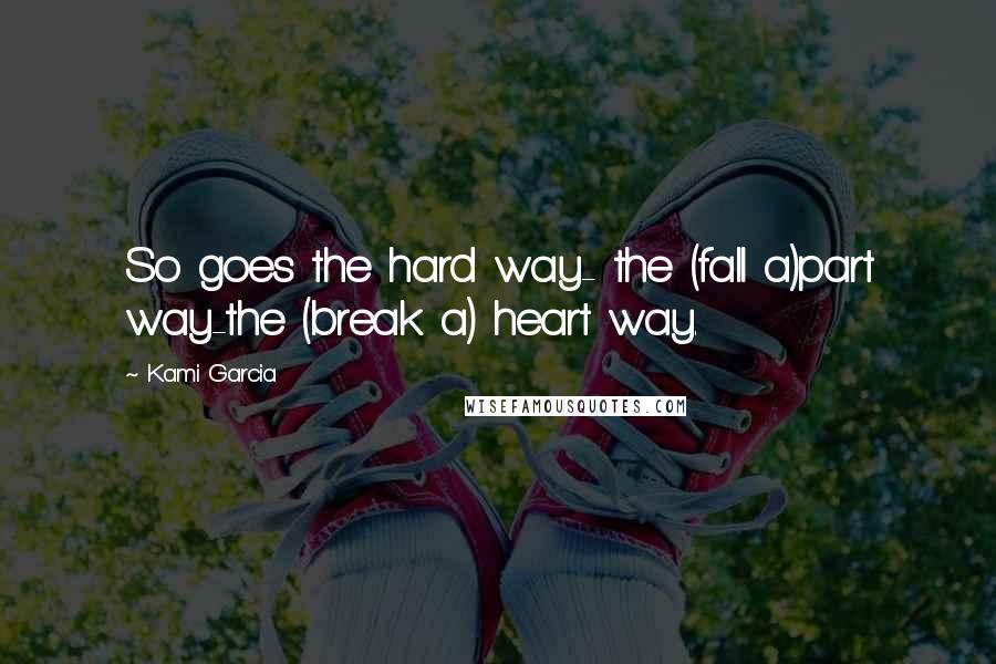 Kami Garcia Quotes: So goes the hard way- the (fall a)part way-the (break a) heart way.