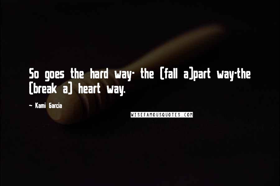 Kami Garcia Quotes: So goes the hard way- the (fall a)part way-the (break a) heart way.