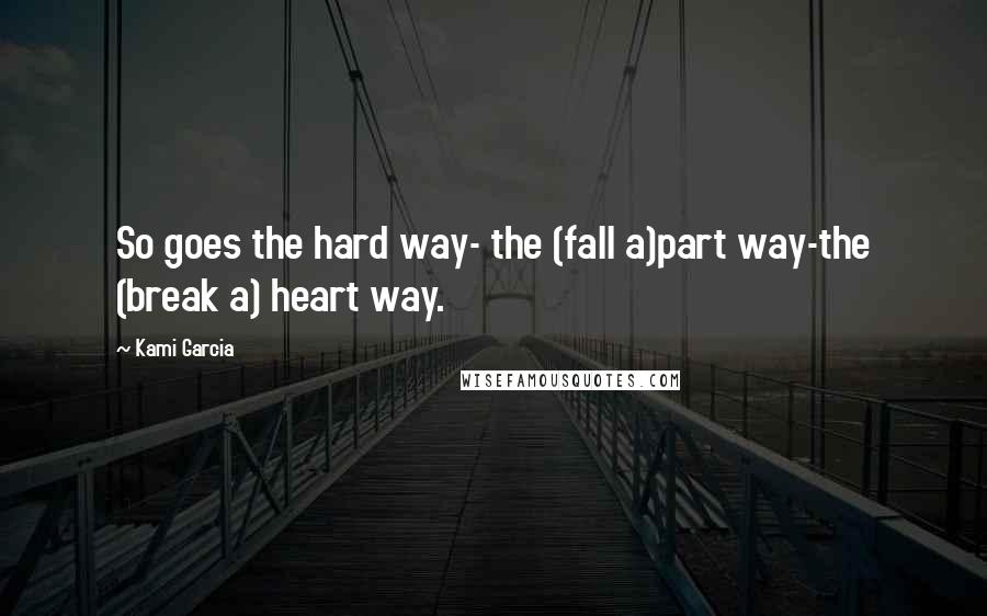 Kami Garcia Quotes: So goes the hard way- the (fall a)part way-the (break a) heart way.