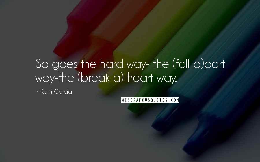 Kami Garcia Quotes: So goes the hard way- the (fall a)part way-the (break a) heart way.