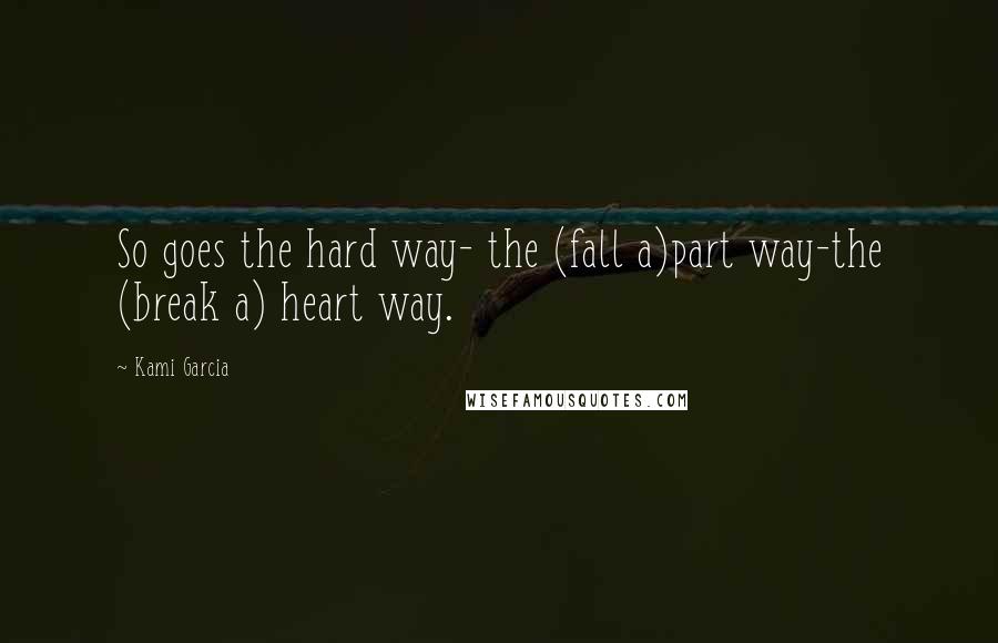 Kami Garcia Quotes: So goes the hard way- the (fall a)part way-the (break a) heart way.