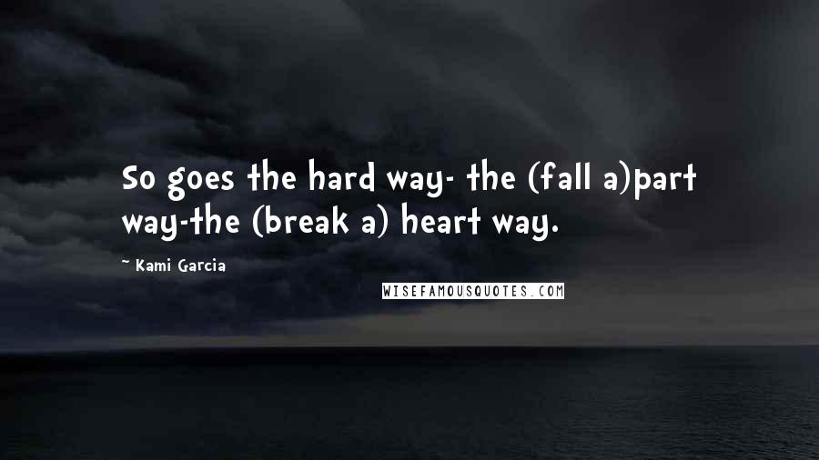 Kami Garcia Quotes: So goes the hard way- the (fall a)part way-the (break a) heart way.