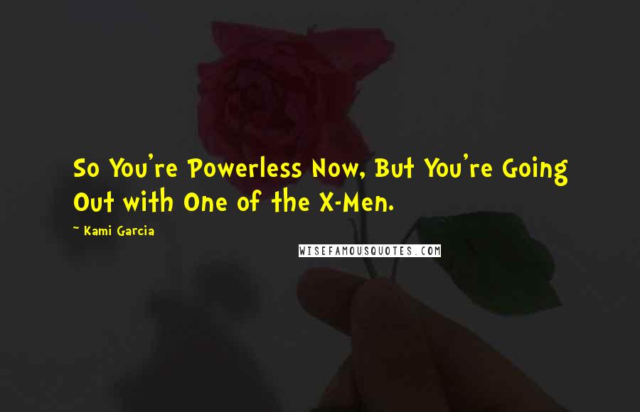 Kami Garcia Quotes: So You're Powerless Now, But You're Going Out with One of the X-Men.