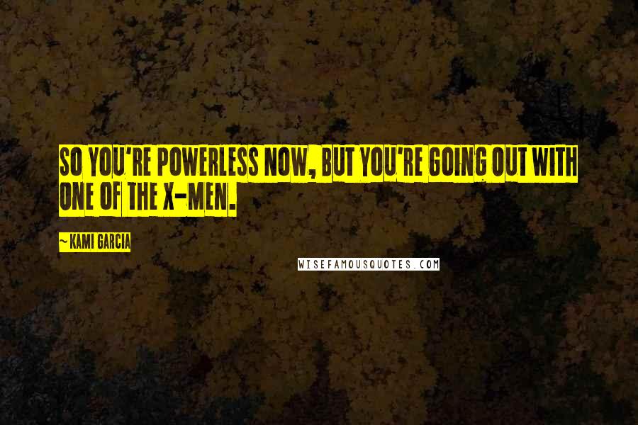 Kami Garcia Quotes: So You're Powerless Now, But You're Going Out with One of the X-Men.