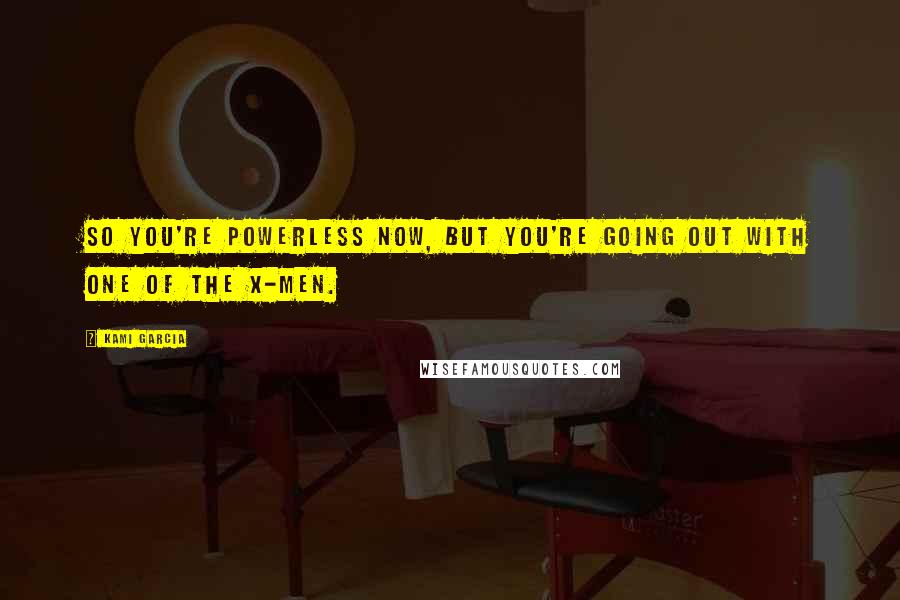 Kami Garcia Quotes: So You're Powerless Now, But You're Going Out with One of the X-Men.