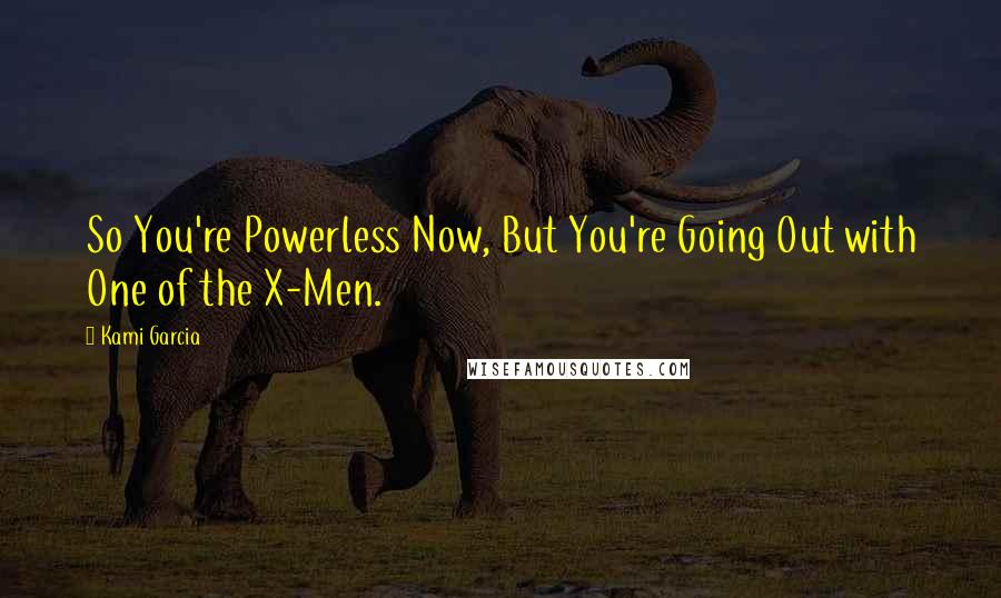 Kami Garcia Quotes: So You're Powerless Now, But You're Going Out with One of the X-Men.