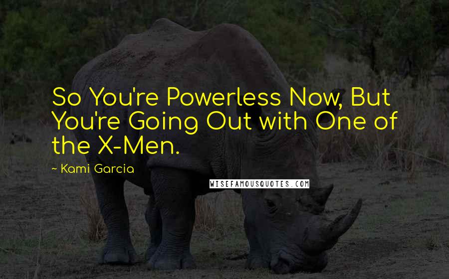 Kami Garcia Quotes: So You're Powerless Now, But You're Going Out with One of the X-Men.