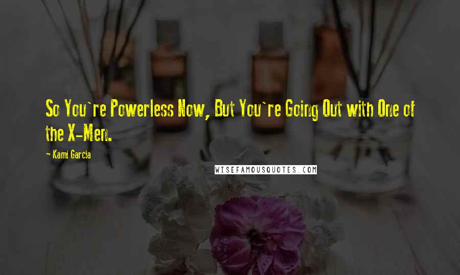 Kami Garcia Quotes: So You're Powerless Now, But You're Going Out with One of the X-Men.