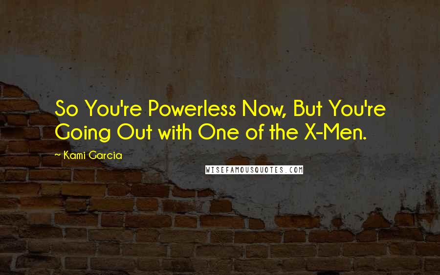 Kami Garcia Quotes: So You're Powerless Now, But You're Going Out with One of the X-Men.