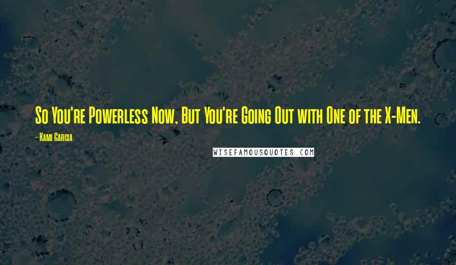 Kami Garcia Quotes: So You're Powerless Now, But You're Going Out with One of the X-Men.