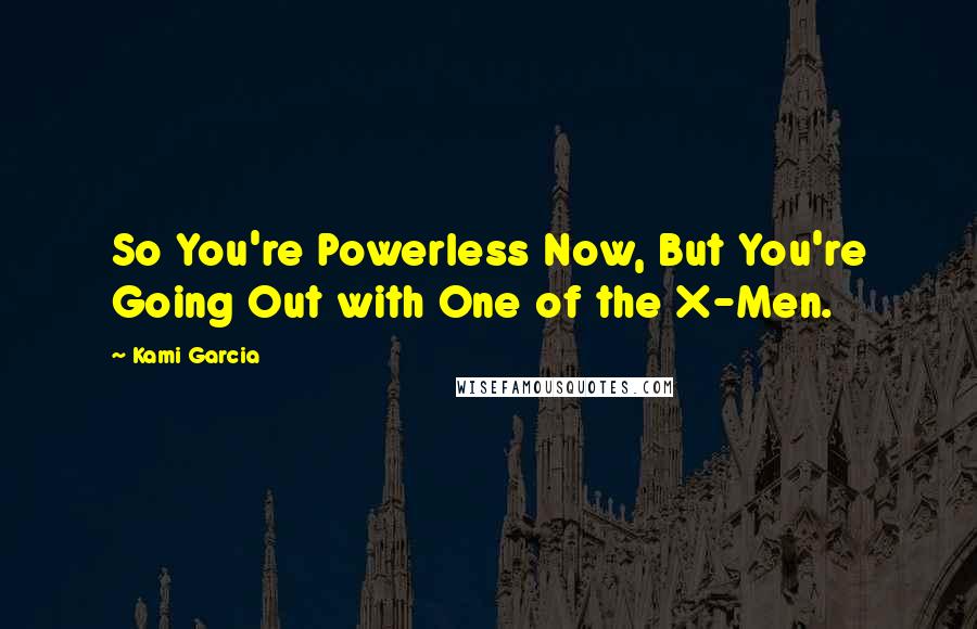 Kami Garcia Quotes: So You're Powerless Now, But You're Going Out with One of the X-Men.