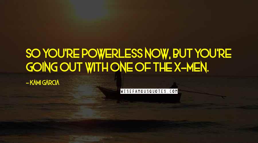 Kami Garcia Quotes: So You're Powerless Now, But You're Going Out with One of the X-Men.