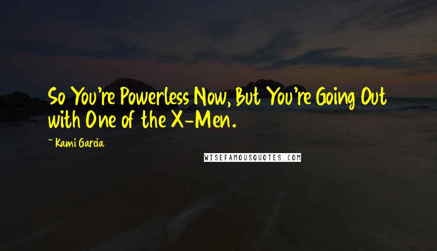 Kami Garcia Quotes: So You're Powerless Now, But You're Going Out with One of the X-Men.