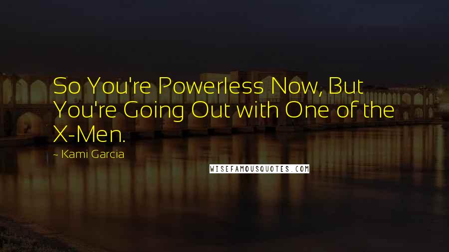 Kami Garcia Quotes: So You're Powerless Now, But You're Going Out with One of the X-Men.
