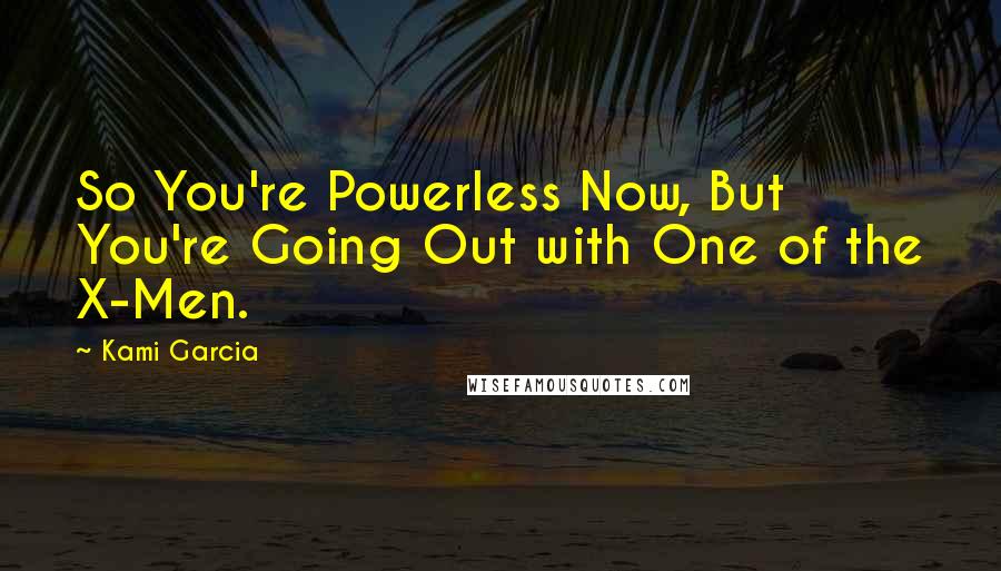 Kami Garcia Quotes: So You're Powerless Now, But You're Going Out with One of the X-Men.