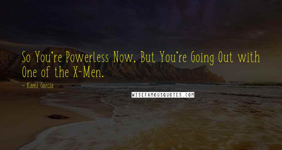 Kami Garcia Quotes: So You're Powerless Now, But You're Going Out with One of the X-Men.