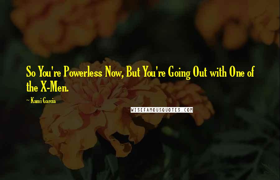 Kami Garcia Quotes: So You're Powerless Now, But You're Going Out with One of the X-Men.