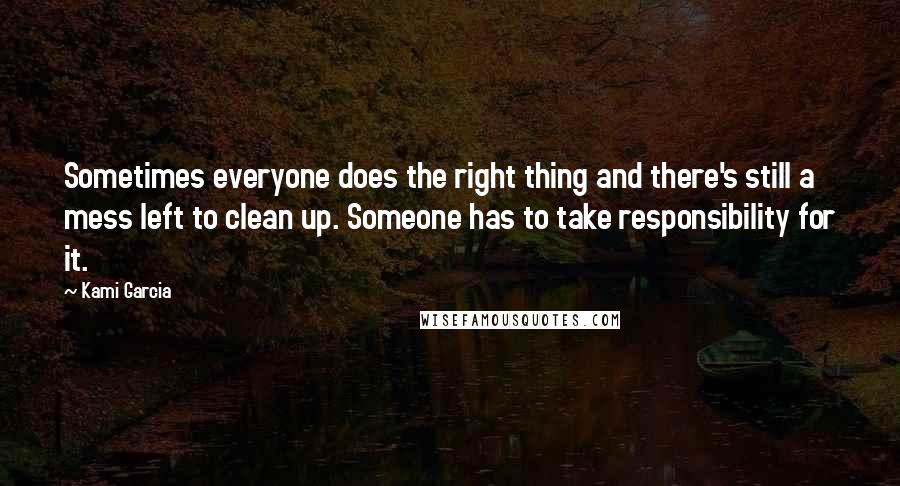 Kami Garcia Quotes: Sometimes everyone does the right thing and there's still a mess left to clean up. Someone has to take responsibility for it.