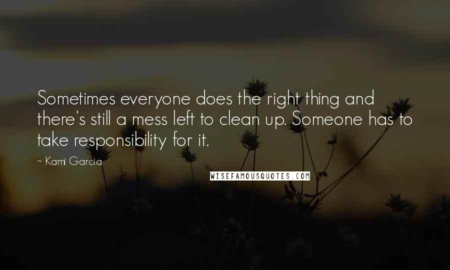 Kami Garcia Quotes: Sometimes everyone does the right thing and there's still a mess left to clean up. Someone has to take responsibility for it.