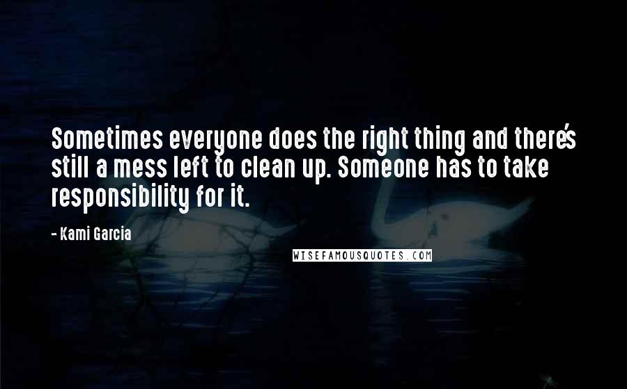 Kami Garcia Quotes: Sometimes everyone does the right thing and there's still a mess left to clean up. Someone has to take responsibility for it.