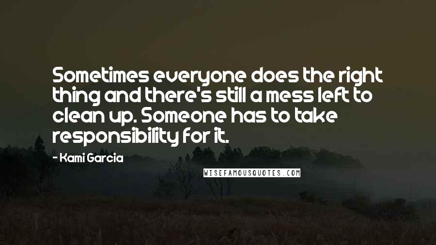 Kami Garcia Quotes: Sometimes everyone does the right thing and there's still a mess left to clean up. Someone has to take responsibility for it.