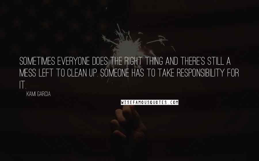 Kami Garcia Quotes: Sometimes everyone does the right thing and there's still a mess left to clean up. Someone has to take responsibility for it.