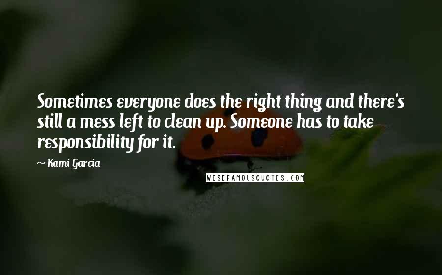 Kami Garcia Quotes: Sometimes everyone does the right thing and there's still a mess left to clean up. Someone has to take responsibility for it.