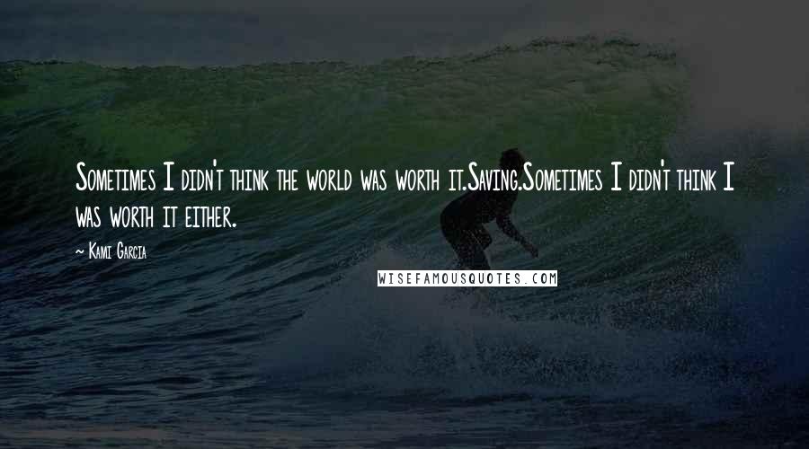Kami Garcia Quotes: Sometimes I didn't think the world was worth it.Saving.Sometimes I didn't think I was worth it either.